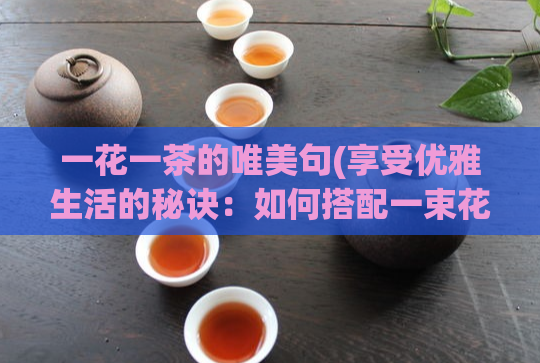 一花一茶的唯美句(享受优雅生活的秘诀：如何搭配一束花和一杯茶)  第1张
