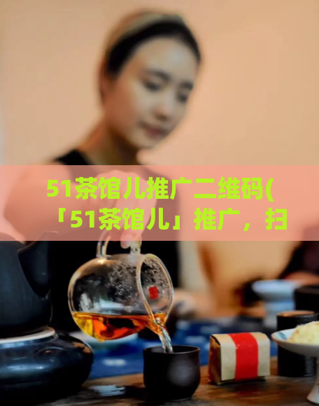 51茶馆儿推广二维码(「51茶馆儿」推广，扫码有惊喜！)  第1张