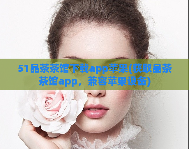 51品茶茶馆下载app苹果(获取品茶茶馆app，兼容苹果设备)  第1张