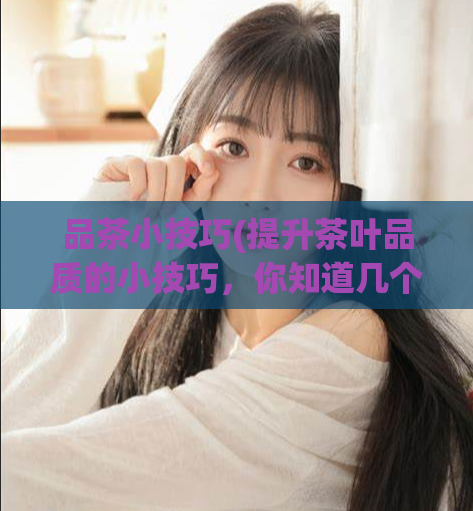 品茶小技巧(提升茶叶品质的小技巧，你知道几个？)  第1张