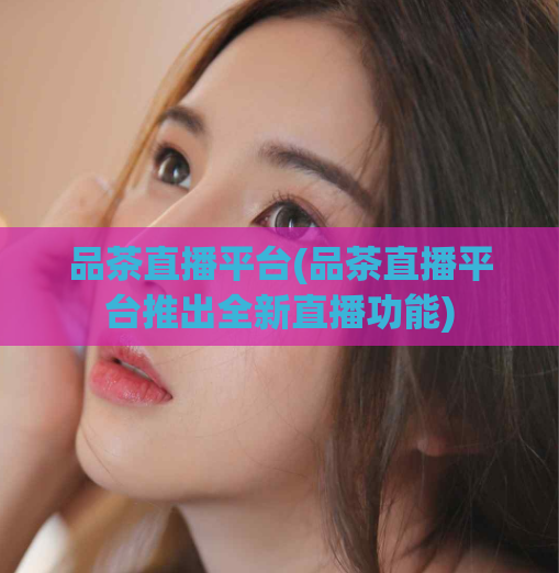 品茶直播平台(品茶直播平台推出全新直播功能)  第1张