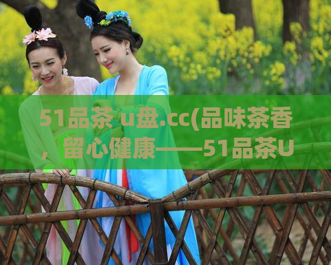 51品茶 u盘.cc(品味茶香，留心健康——51品茶U盘，您的首选)  第1张