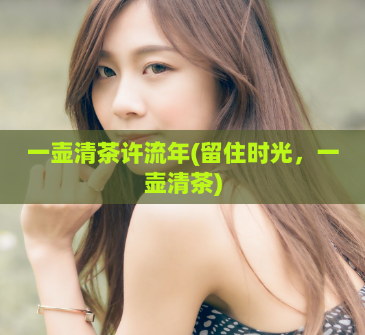 一壶清茶许流年(留住时光，一壶清茶)  第1张
