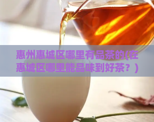 惠州惠城区哪里有品茶的(在惠城区哪里能品味到好茶？)  第1张