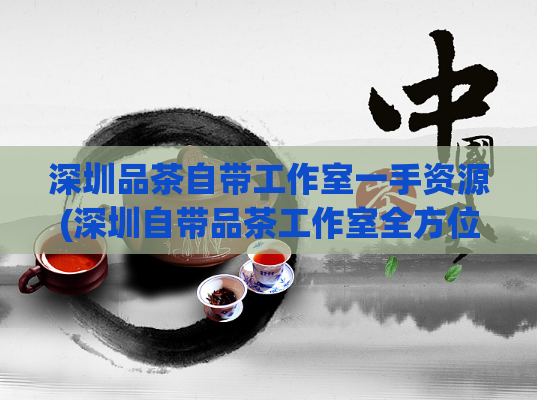 深圳品茶自带工作室一手资源(深圳自带品茶工作室全方位资源服务)  第1张
