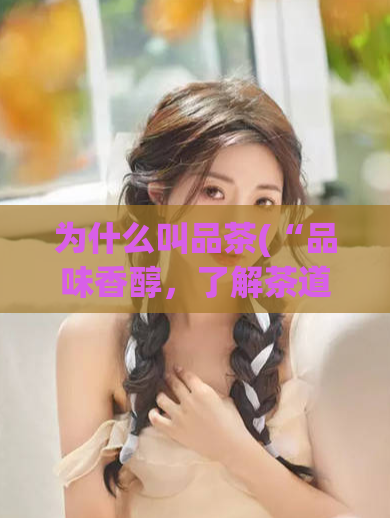 为什么叫品茶(“品味香醇，了解茶道——品茶的意义和技巧”)  第1张