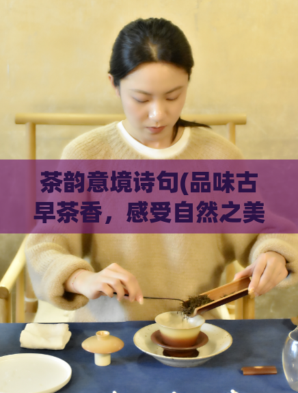 茶韵意境诗句(品味古早茶香，感受自然之美 —— 一份别样茶韵)  第1张
