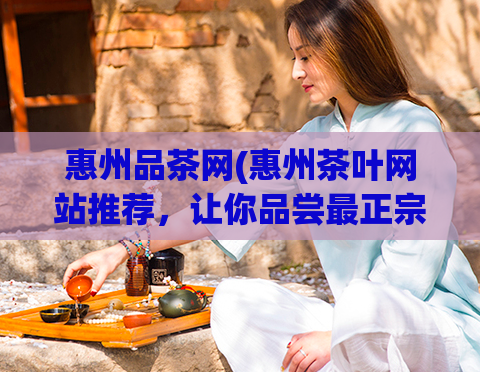 惠州品茶网(惠州茶叶网站推荐，让你品尝最正宗的茶叶)  第1张