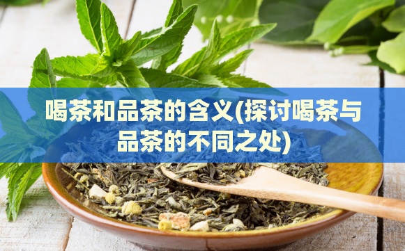 喝茶和品茶的含义(探讨喝茶与品茶的不同之处)  第1张