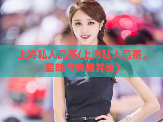 上海私人品茶(上海私人品茶，品味与典雅并重)  第1张