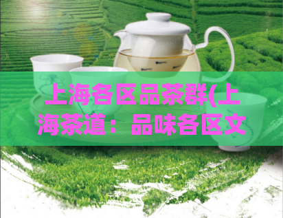 上海各区品茶群(上海茶道：品味各区文化茶香)  第1张