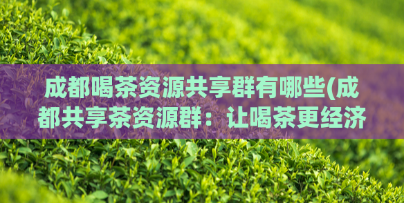 成都喝茶资源共享群有哪些(成都共享茶资源群：让喝茶更经济实惠)  第1张