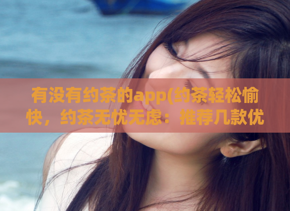 有没有约茶的app(约茶轻松愉快，约茶无忧无虑：推荐几款优质约茶APP！)  第1张