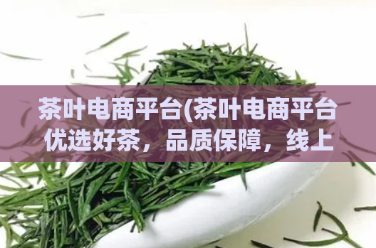茶叶电商平台(茶叶电商平台优选好茶，品质保障，线上订购轻松便捷)  第1张
