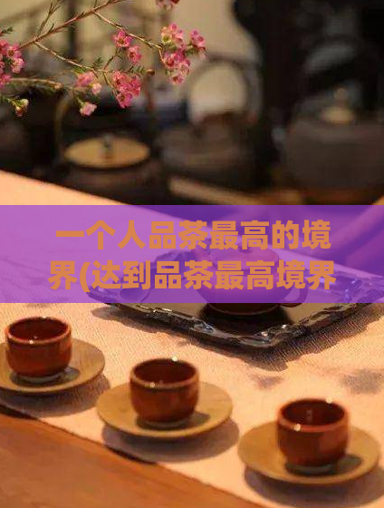 一个人品茶最高的境界(达到品茶最高境界的指南)  第1张