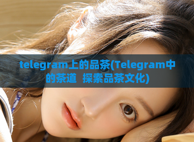 telegram上的品茶(Telegram中的茶道  探索品茶文化) 第1张