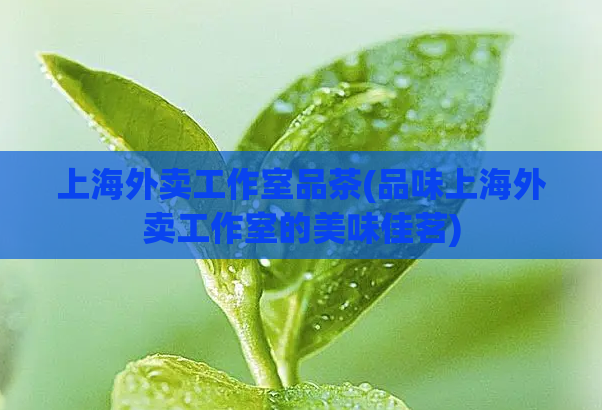 上海外卖工作室品茶(品味上海外卖工作室的美味佳茗)  第1张