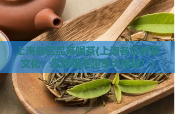 上海各区品茶喝茶(上海各区的茶文化：品茶喝茶趣事大揭秘！)  第1张