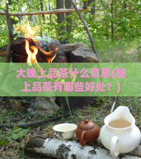 大晚上品茶什么意思(晚上品茶有哪些好处？)  第1张