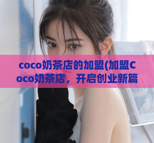 coco奶茶店的加盟(加盟Coco奶茶店，开启创业新篇章)  第1张
