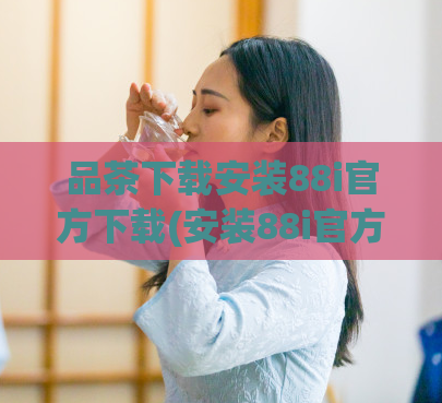 品茶下载安装88i官方下载(安装88i官方下载，下载品茶最新版)  第1张