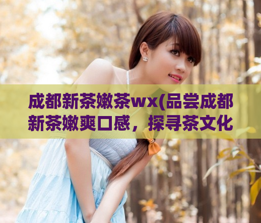 成都新茶嫩茶wx(品尝成都新茶嫩爽口感，探寻茶文化魅力)  第1张