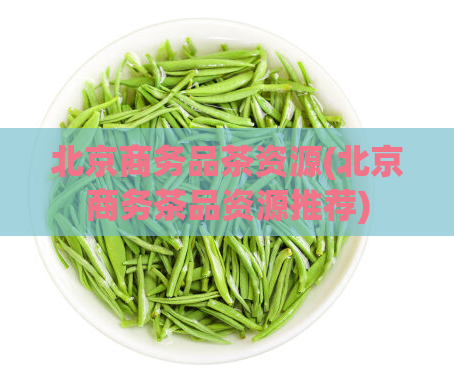 北京商务品茶资源(北京商务茶品资源推荐)  第1张