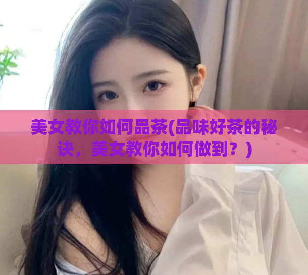 美女教你如何品茶(品味好茶的秘诀，美女教你如何做到？)  第1张