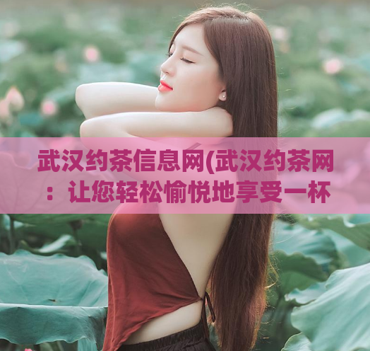 武汉约茶信息网(武汉约茶网：让您轻松愉悦地享受一杯好茶)  第1张