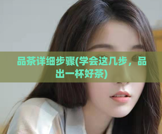 品茶详细步骤(学会这几步，品出一杯好茶)  第1张