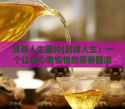 品茶人生图片(品味人生：一个让你心情愉悦的茶香四溢的世界)  第1张