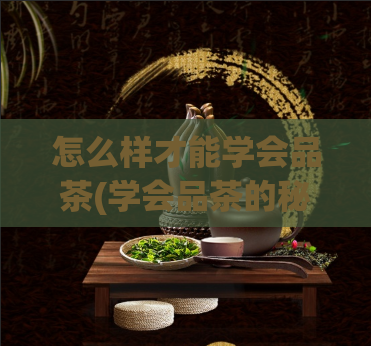 怎么样才能学会品茶(学会品茶的秘诀，让你成为茶道高手！)  第1张