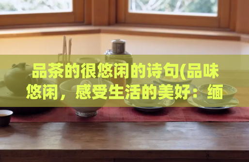 品茶的很悠闲的诗句(品味悠闲，感受生活的美好：缅茶之乐)  第1张