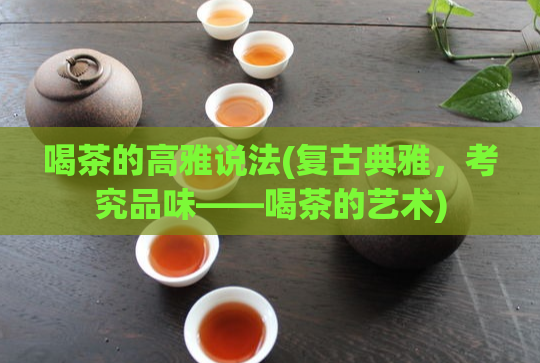 喝茶的高雅说法(复古典雅，考究品味——喝茶的艺术)  第1张