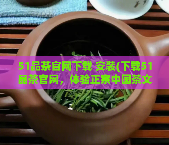 51品茶官网下载 安装(下载51品茶官网，体验正宗中国茶文化)  第1张