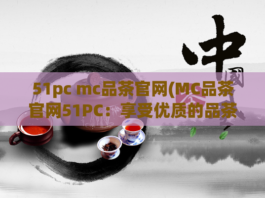 51pc mc品茶官网(MC品茶官网51PC：享受优质的品茶体验)  第1张