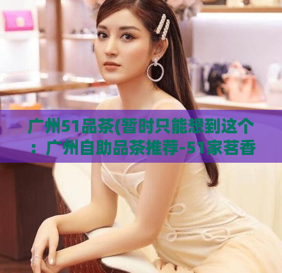 广州51品茶(暂时只能想到这个：广州自助品茶推荐-51家茗香达标！)  第1张