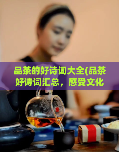 品茶的好诗词大全(品茶好诗词汇总，感受文化之美)  第1张
