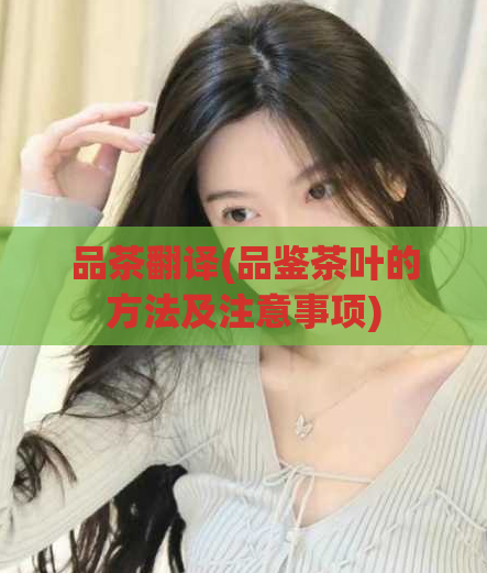 品茶翻译(品鉴茶叶的方法及注意事项)  第1张