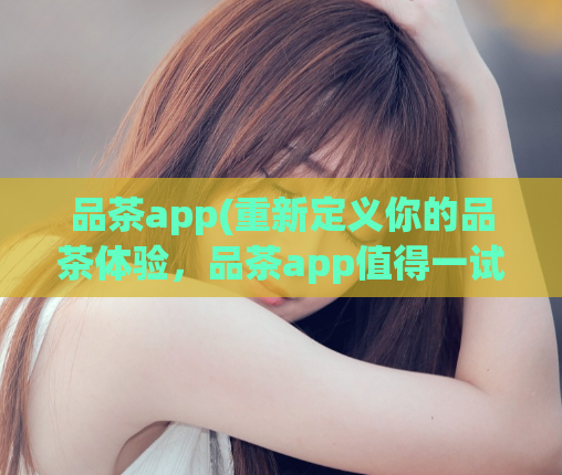 品茶app(重新定义你的品茶体验，品茶app值得一试！)  第1张