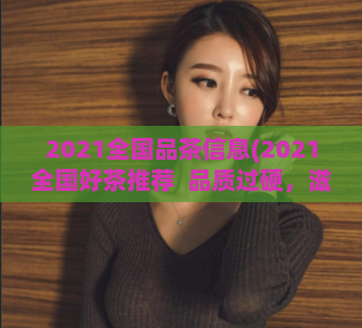 2021全国品茶信息(2021全国好茶推荐  品质过硬，滋味独特优美) 第1张