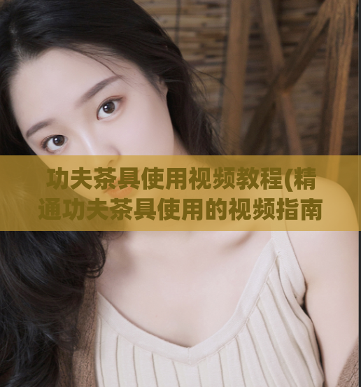 功夫茶具使用视频教程(精通功夫茶具使用的视频指南)  第1张