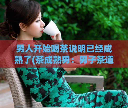 男人开始喝茶说明已经成熟了(茶成熟男：男子茶道的新生活)  第1张