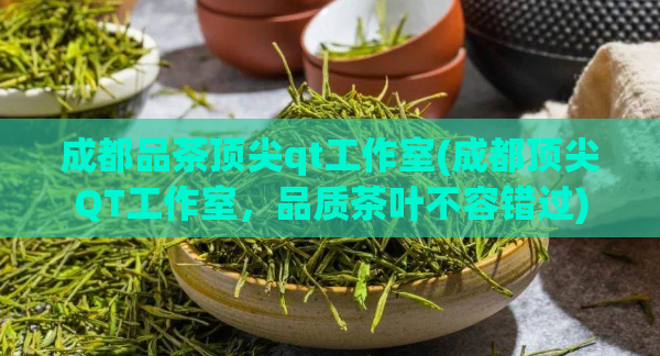 成都品茶顶尖qt工作室(成都顶尖QT工作室，品质茶叶不容错过)  第1张