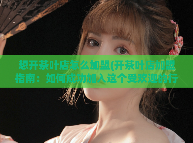 想开茶叶店怎么加盟(开茶叶店加盟指南：如何成功加入这个受欢迎的行业)  第1张