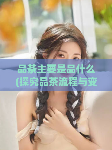 品茶主要是品什么(探究品茶流程与变化，揭秘其魅力所在)  第1张