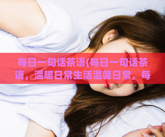 每日一句话茶语(每日一句话茶语，温暖日常生活温馨日常，每日一句茶语)  第1张