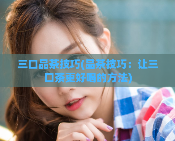 三口品茶技巧(品茶技巧：让三口茶更好喝的方法)  第1张