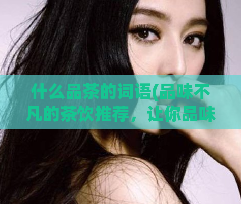 什么品茶的词语(品味不凡的茶饮推荐，让你品味不一样的茶文化！)  第1张