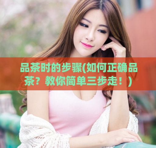 品茶时的步骤(如何正确品茶？教你简单三步走！)  第1张